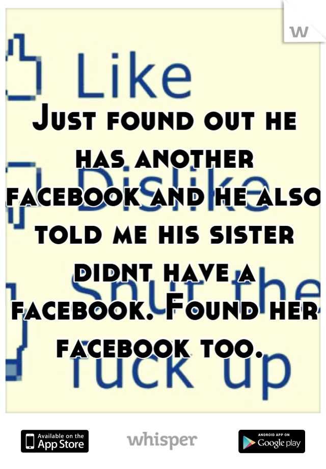 Just found out he has another facebook and he also told me his sister didnt have a facebook. Found her facebook too. 