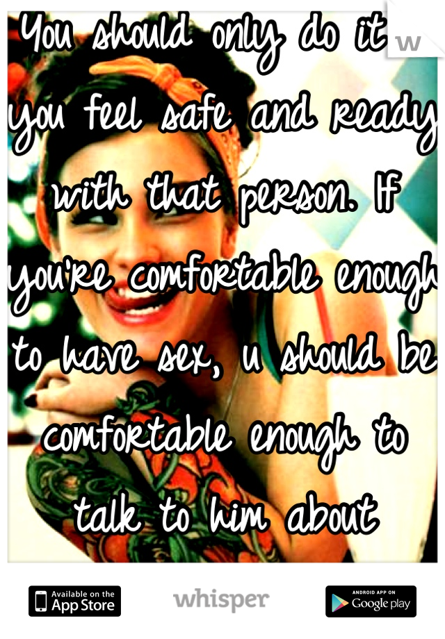 You should only do it if you feel safe and ready with that person. If you're comfortable enough to have sex, u should be comfortable enough to talk to him about preferences.