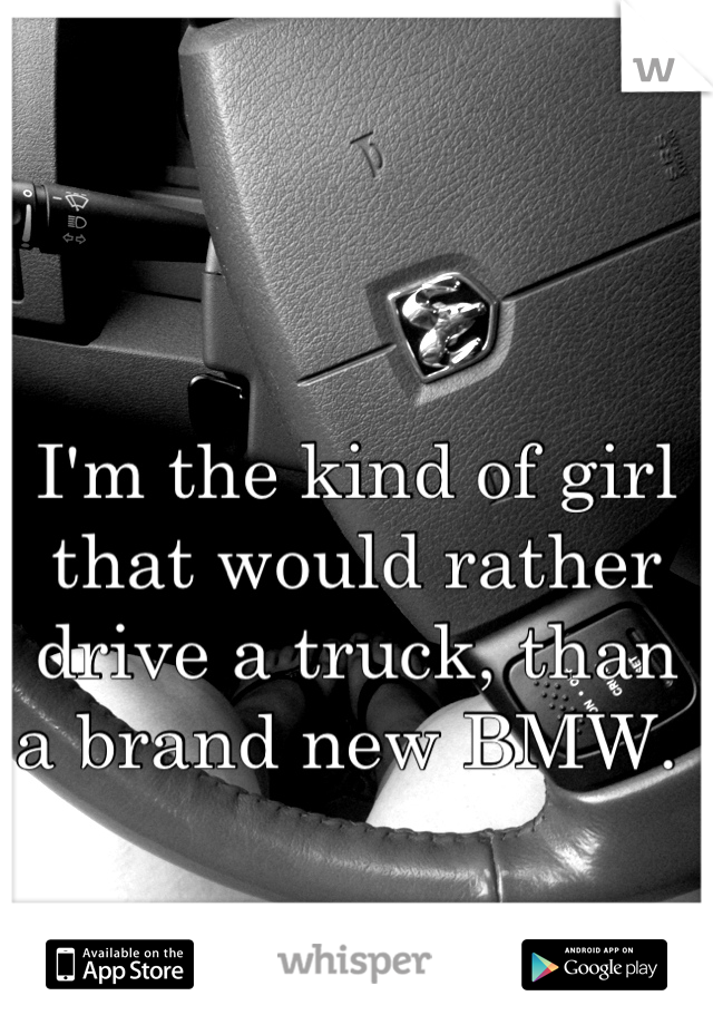 I'm the kind of girl that would rather drive a truck, than a brand new BMW. 
