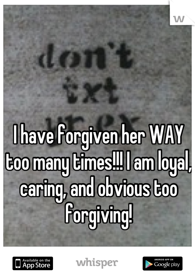I have forgiven her WAY too many times!!! I am loyal, caring, and obvious too forgiving!