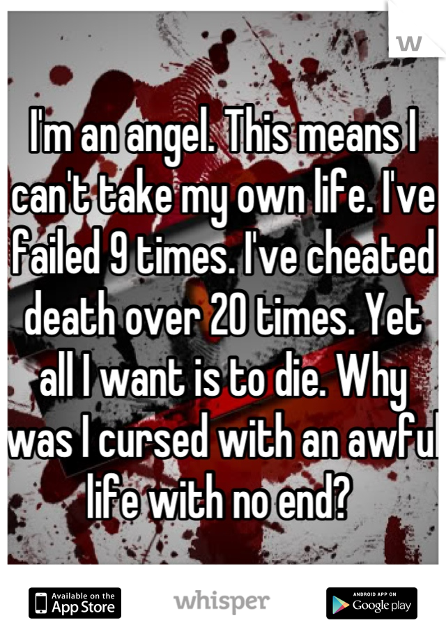 I'm an angel. This means I can't take my own life. I've failed 9 times. I've cheated death over 20 times. Yet all I want is to die. Why was I cursed with an awful life with no end? 