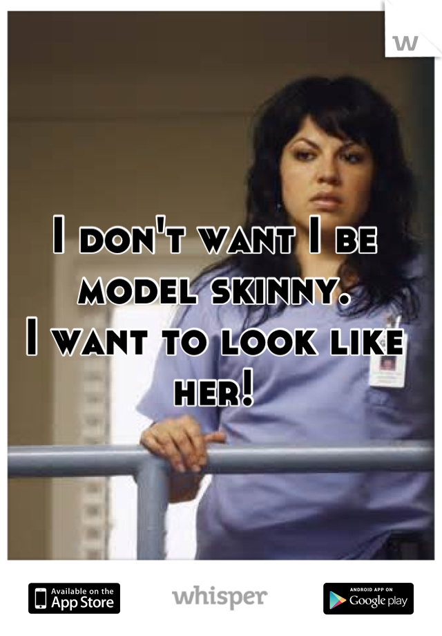 I don't want I be model skinny.
I want to look like her!