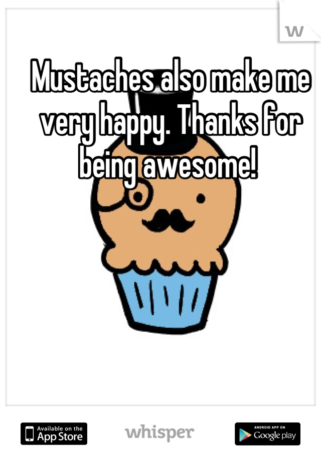 Mustaches also make me very happy. Thanks for being awesome! 