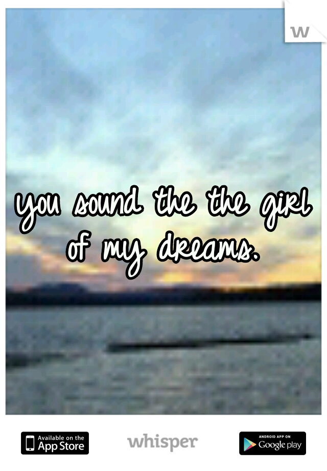 you sound the the girl of my dreams. 