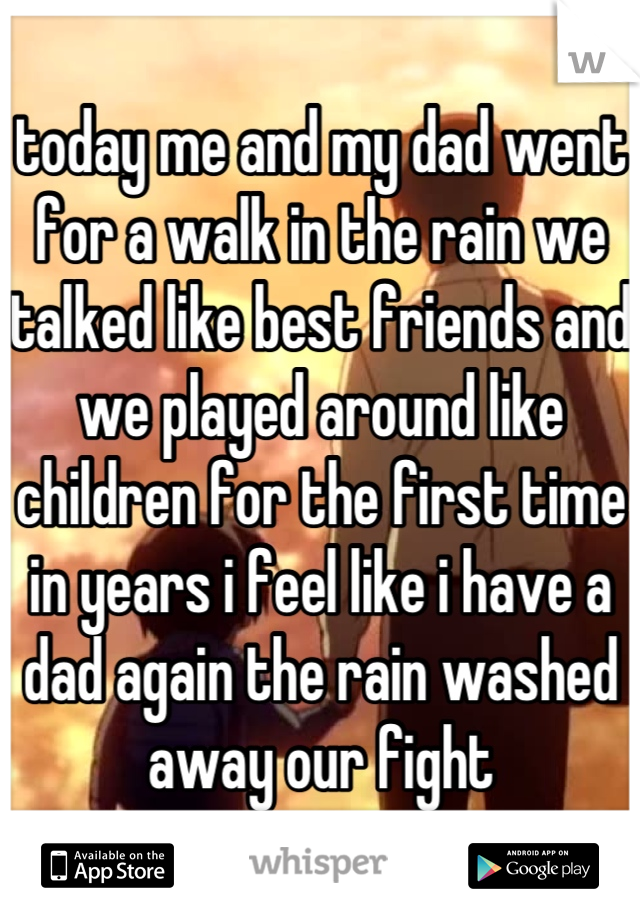 today me and my dad went for a walk in the rain we talked like best friends and we played around like children for the first time in years i feel like i have a dad again the rain washed away our fight