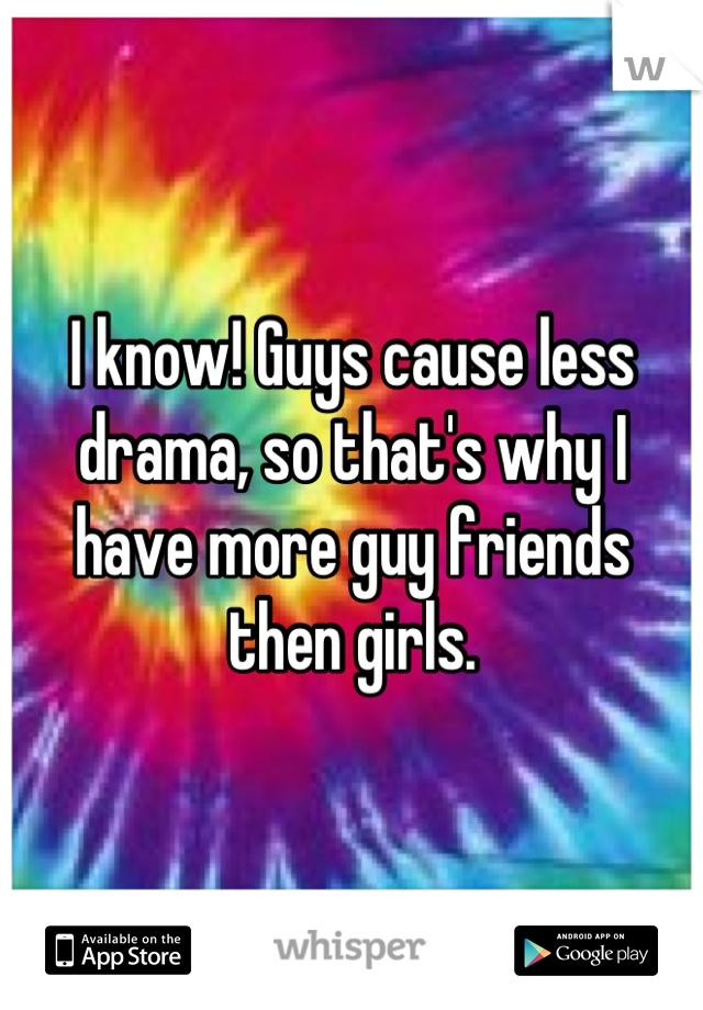 I know! Guys cause less drama, so that's why I have more guy friends then girls.