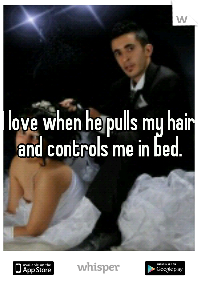 I love when he pulls my hair and controls me in bed.