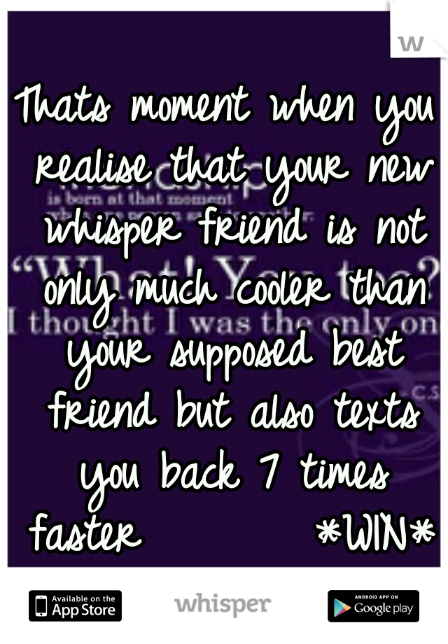 Thats moment when you realise that your new whisper friend is not only much cooler than your supposed best friend but also texts you back 7 times faster 

     *WIN*