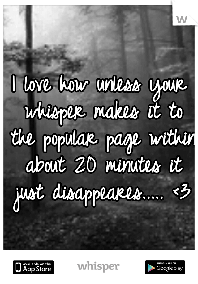 I love how unless your whisper makes it to the popular page within about 20 minutes it just disappeares..... <3