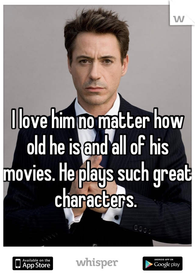 I love him no matter how old he is and all of his movies. He plays such great characters. 