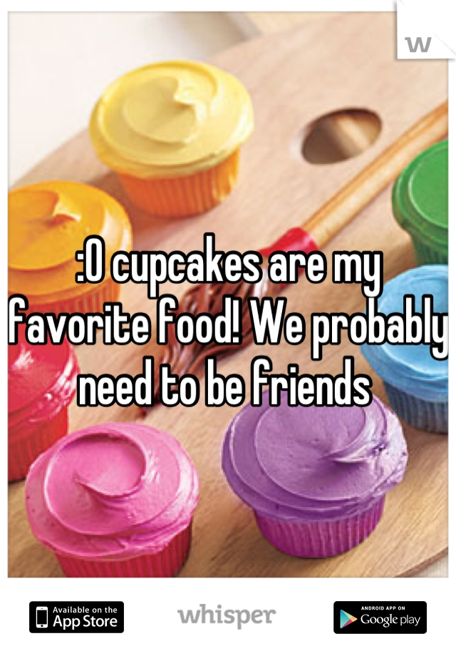 :O cupcakes are my favorite food! We probably need to be friends 