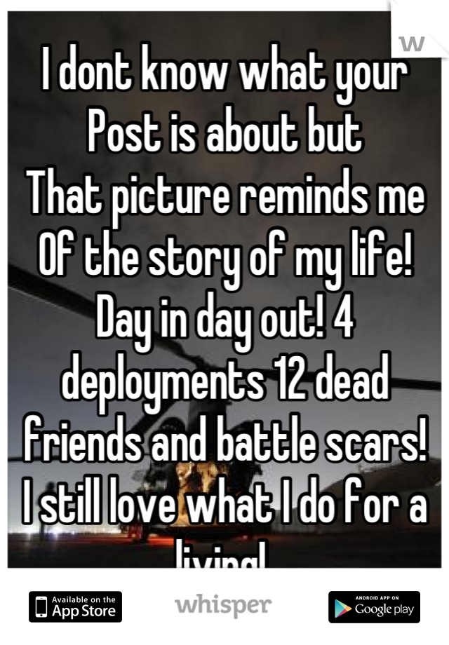 I dont know what your
Post is about but 
That picture reminds me 
Of the story of my life! 
Day in day out! 4 deployments 12 dead friends and battle scars! 
I still love what I do for a living! 