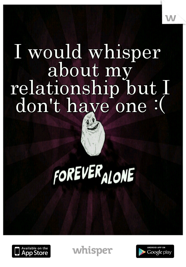 I would whisper about my relationship but I don't have one :(