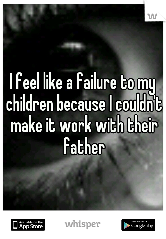 I feel like a failure to my children because I couldn't make it work with their father