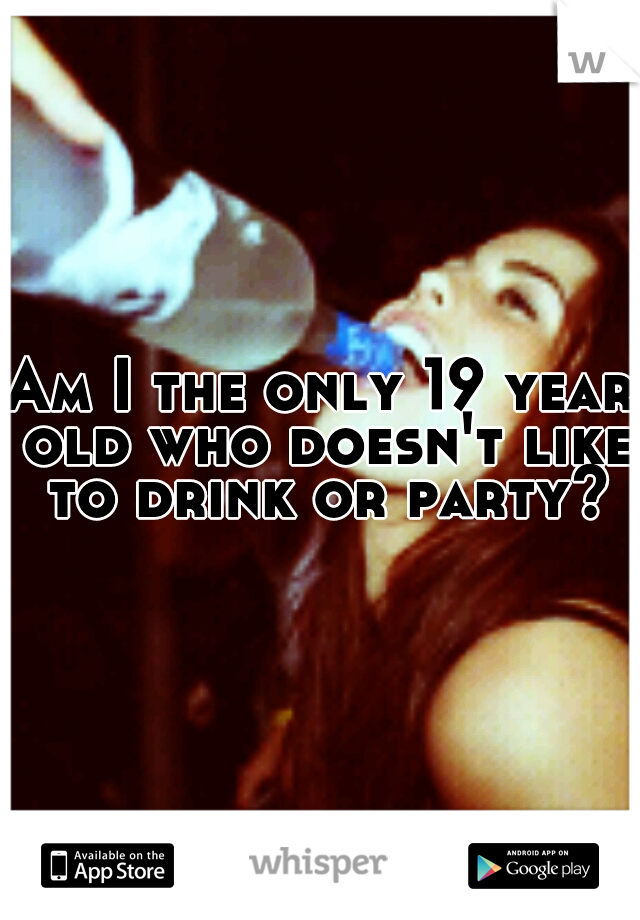 Am I the only 19 year old who doesn't like to drink or party?