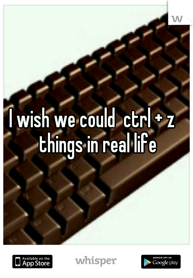 I wish we could  ctrl + z   things in real life