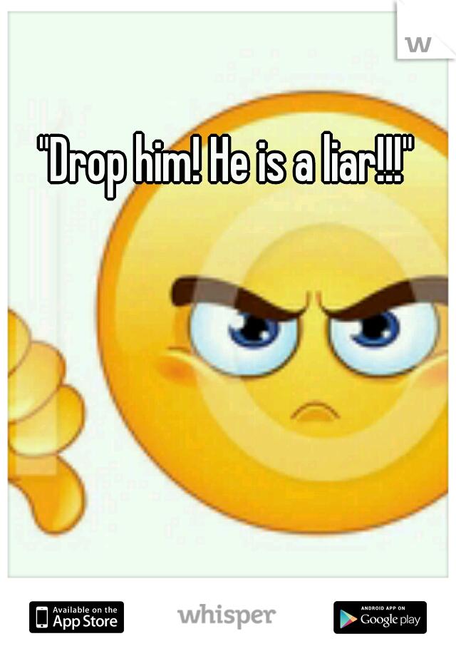 "Drop him! He is a liar!!!"