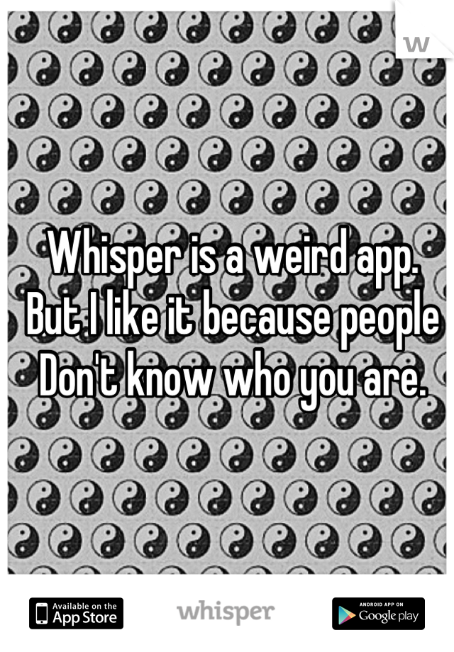 Whisper is a weird app.
But I like it because people
Don't know who you are.
