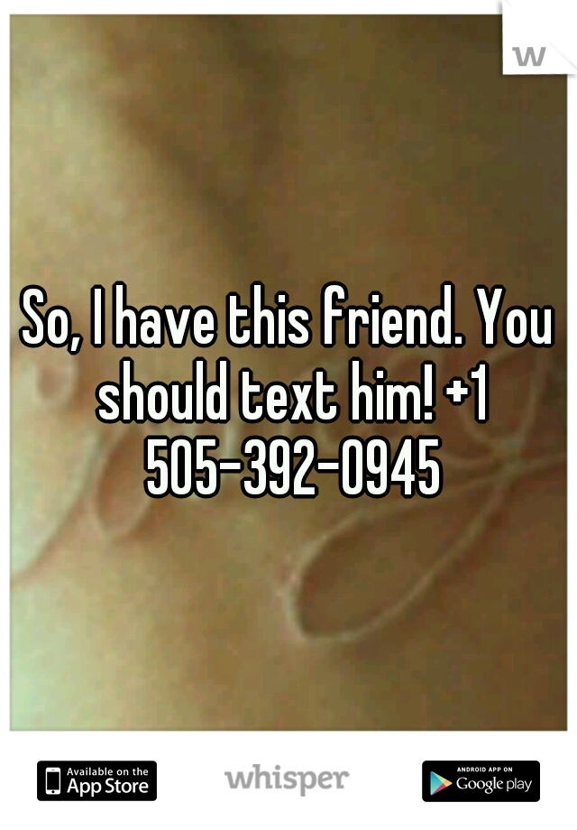 So, I have this friend. You should text him! +1 505-392-0945