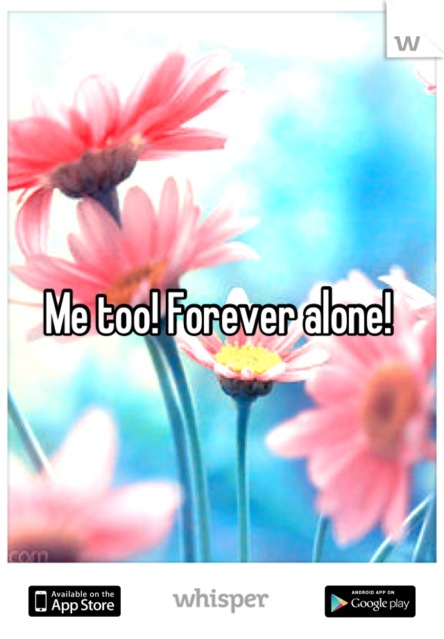 Me too! Forever alone! 
