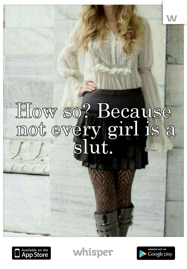 How so? Because not every girl is a slut. 