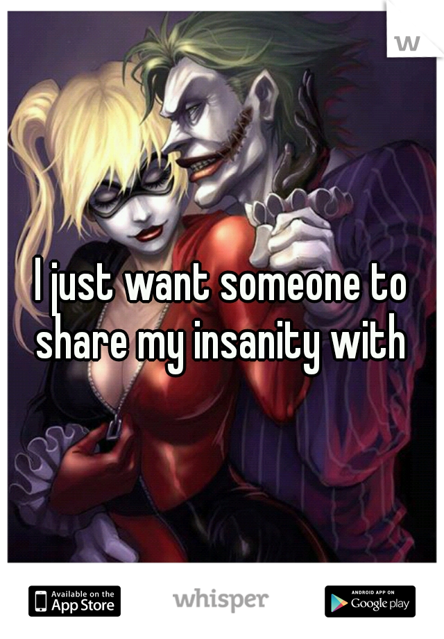 I just want someone to share my insanity with 