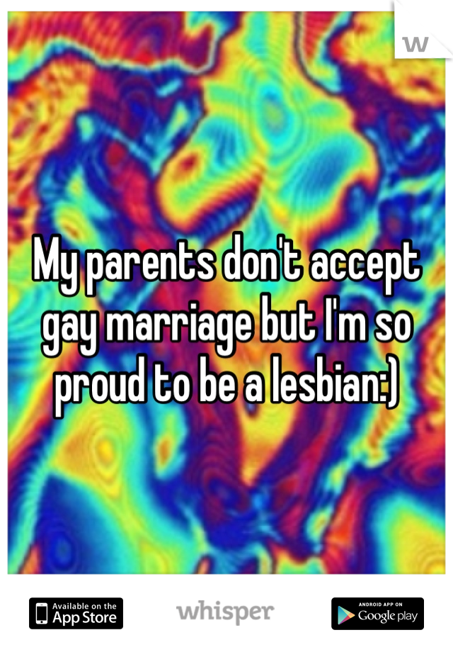 My parents don't accept gay marriage but I'm so proud to be a lesbian:)