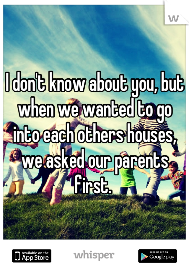 I don't know about you, but when we wanted to go into each others houses, we asked our parents first. 
