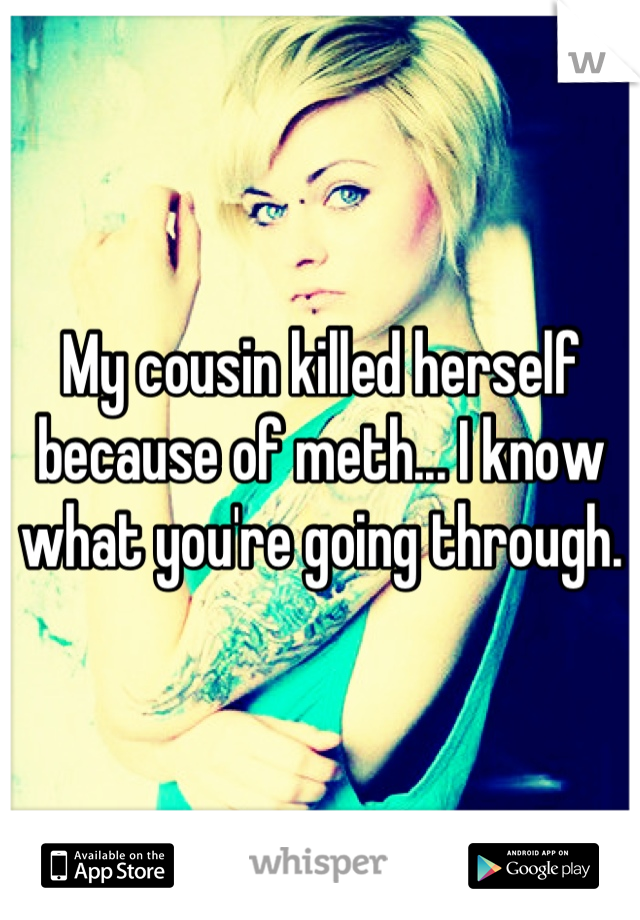 My cousin killed herself because of meth... I know what you're going through.