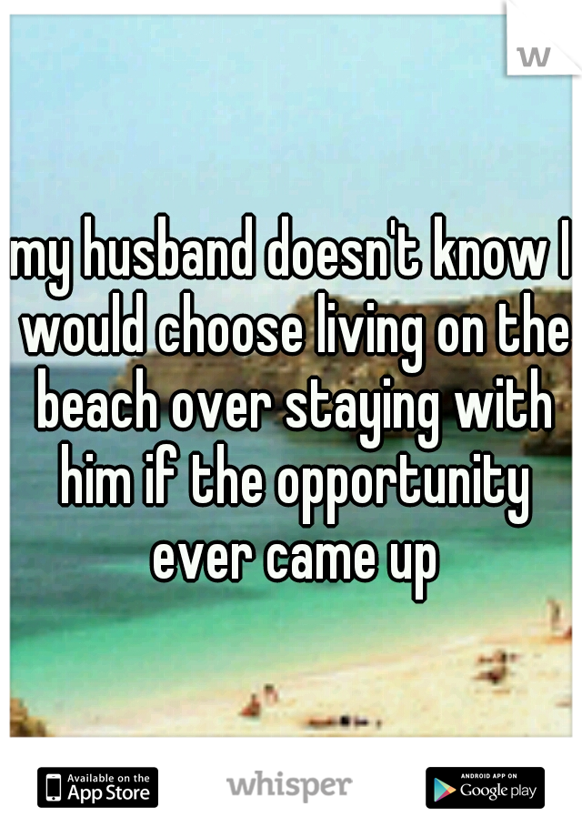 my husband doesn't know I would choose living on the beach over staying with him if the opportunity ever came up