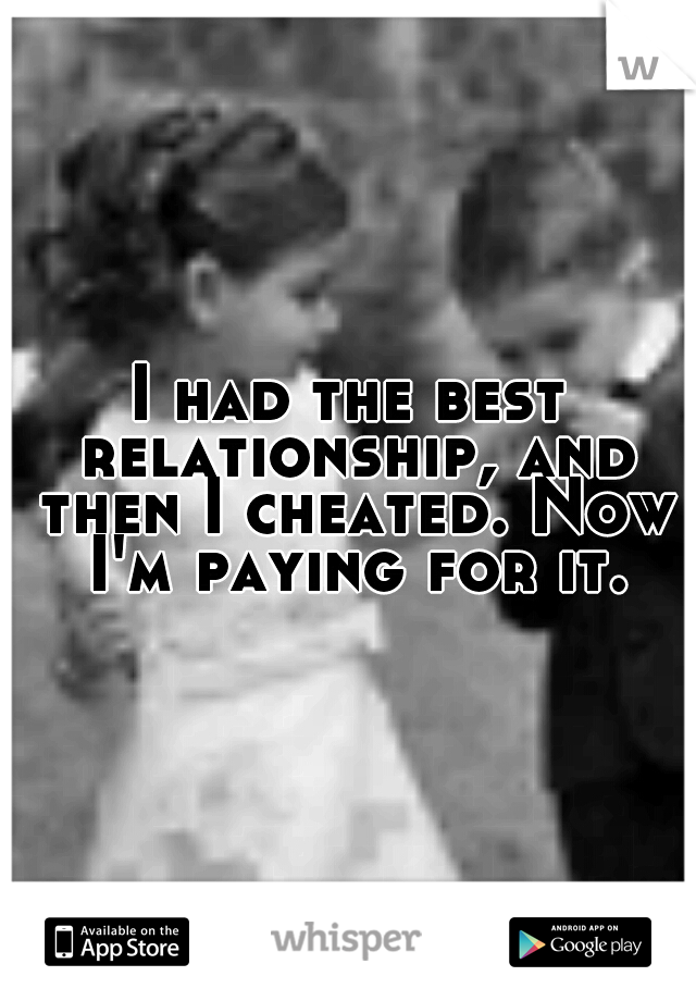 I had the best relationship, and then I cheated. Now I'm paying for it.