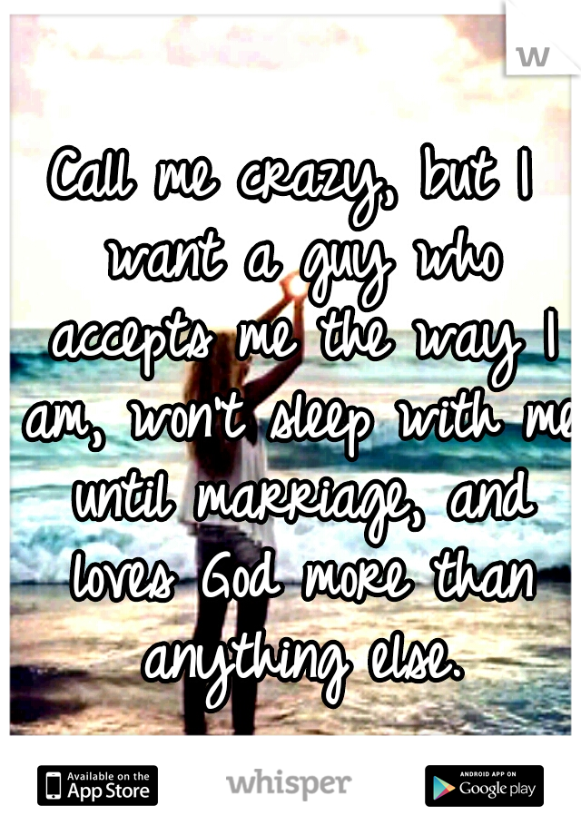 Call me crazy, but I want a guy who accepts me the way I am, won't sleep with me until marriage, and loves God more than anything else.