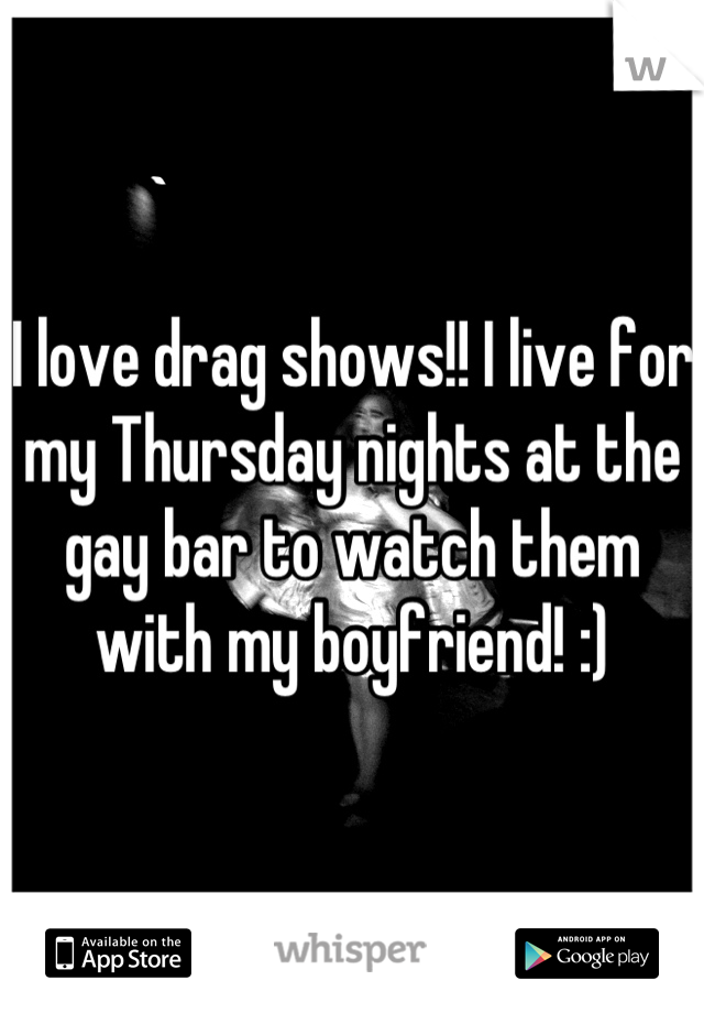 I love drag shows!! I live for my Thursday nights at the gay bar to watch them with my boyfriend! :)