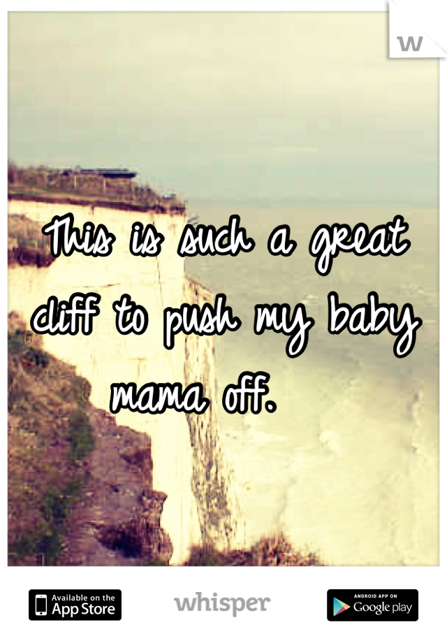 This is such a great cliff to push my baby mama off.   