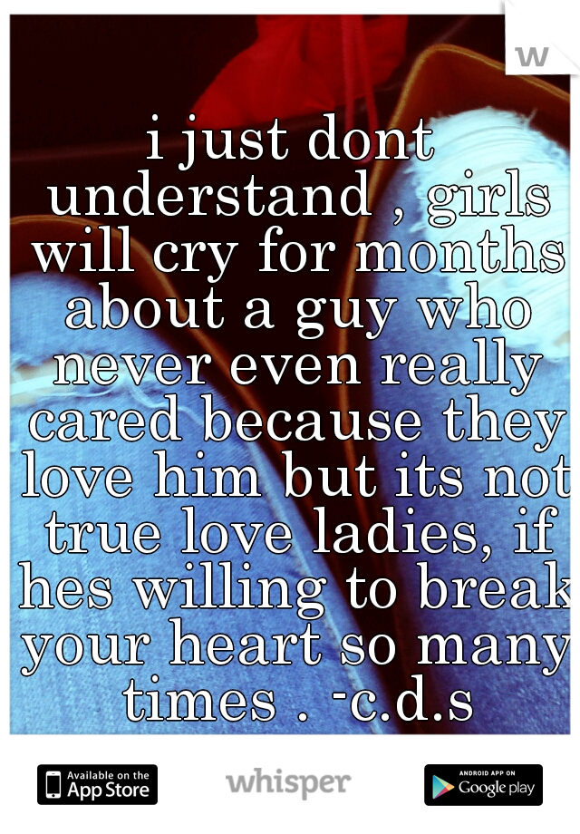 i just dont understand , girls will cry for months about a guy who never even really cared because they love him but its not true love ladies, if hes willing to break your heart so many times . -c.d.s