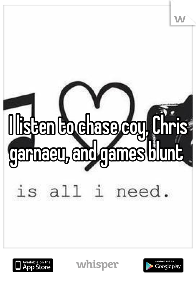 I listen to chase coy, Chris garnaeu, and games blunt 