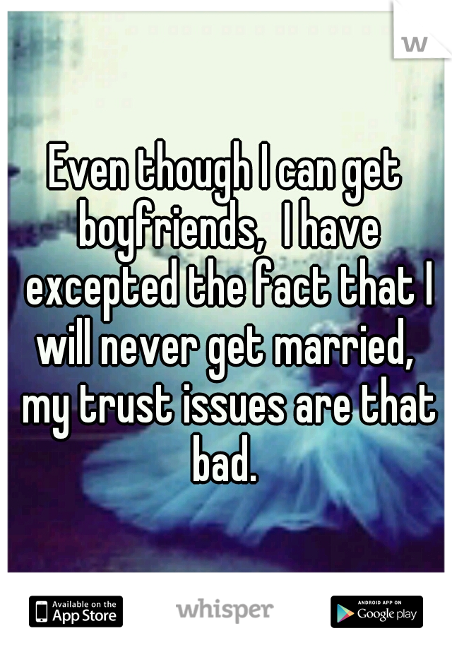 Even though I can get boyfriends,  I have excepted the fact that I will never get married,  my trust issues are that bad. 