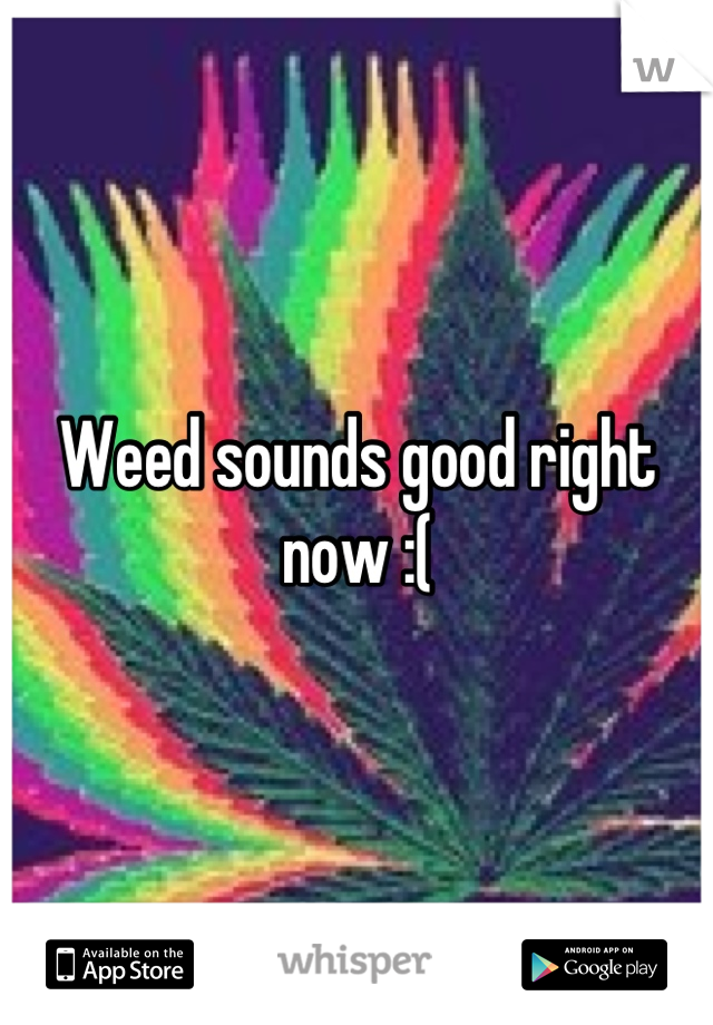 Weed sounds good right now :(