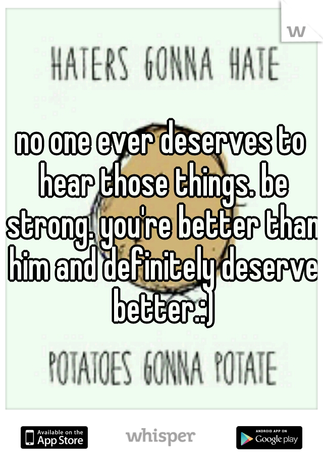 no one ever deserves to hear those things. be strong. you're better than him and definitely deserve better.:)