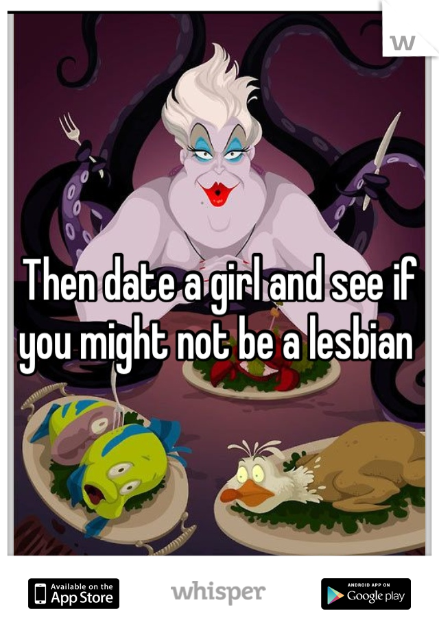 Then date a girl and see if you might not be a lesbian 