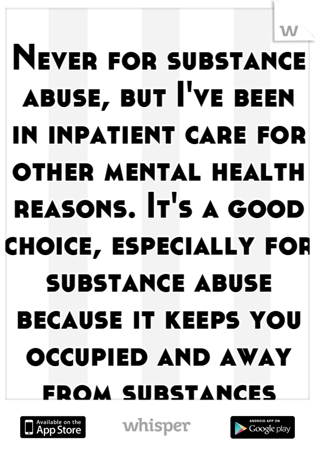 Never for substance
abuse, but I've been
in inpatient care for
other mental health
reasons. It's a good 
choice, especially for
substance abuse 
because it keeps you
occupied and away
from substances