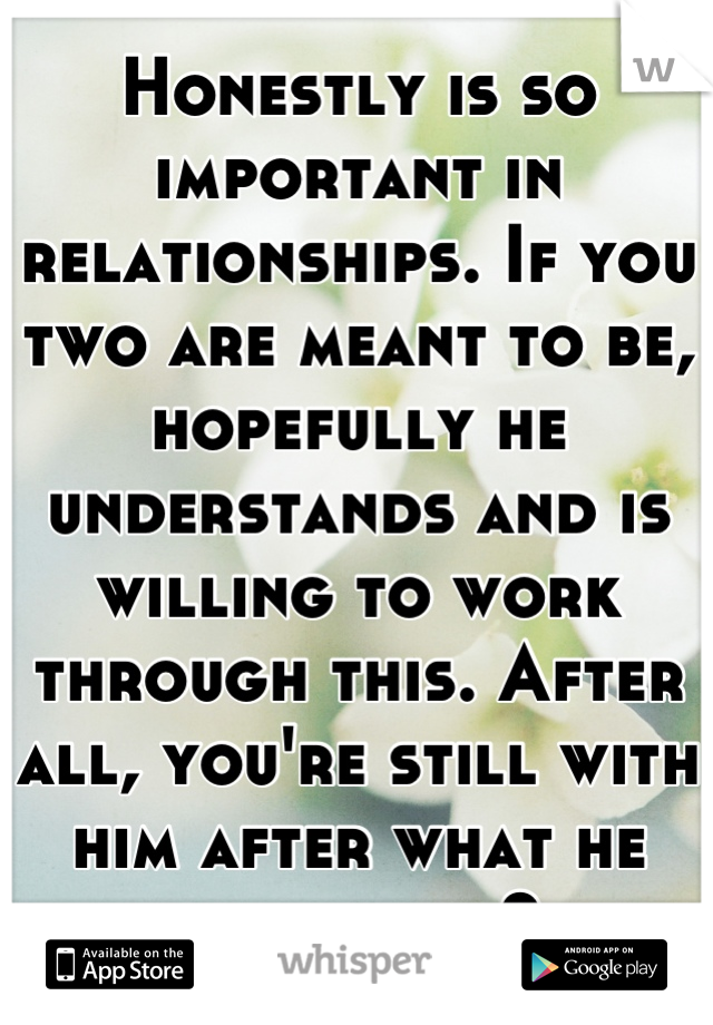 Honestly is so important in relationships. If you two are meant to be, hopefully he understands and is willing to work through this. After all, you're still with him after what he did, right?