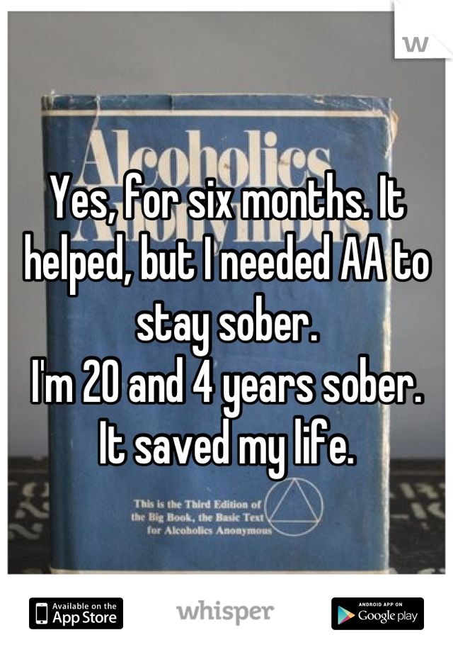 Yes, for six months. It helped, but I needed AA to stay sober.
I'm 20 and 4 years sober.
It saved my life.