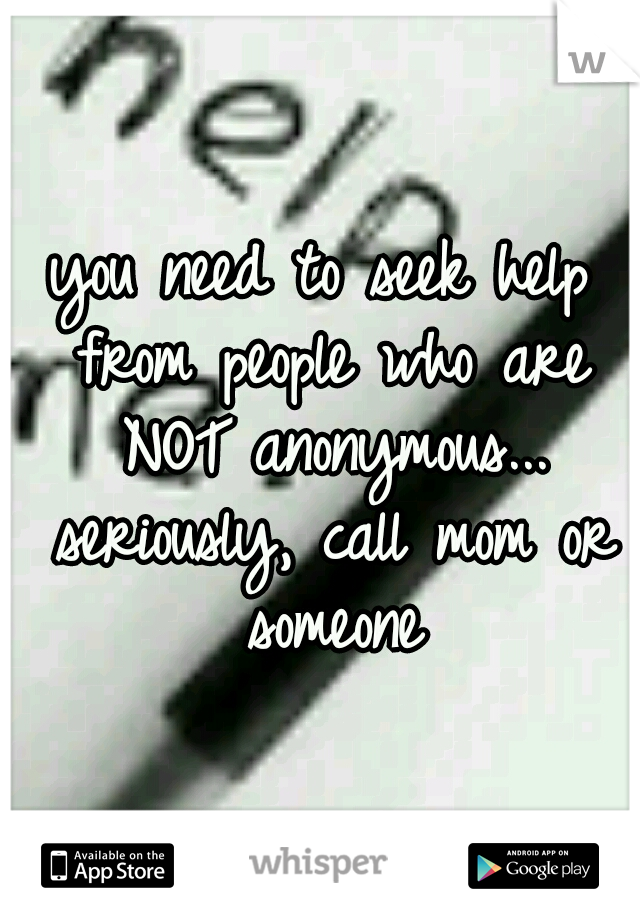 you need to seek help from people who are NOT anonymous... seriously, call mom or someone