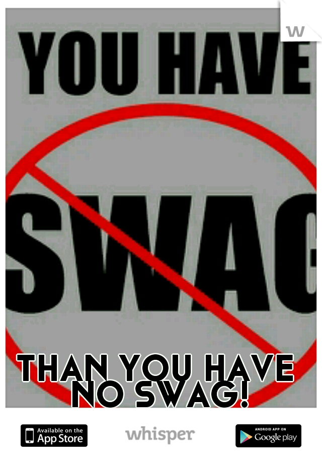 THAN YOU HAVE NO SWAG!