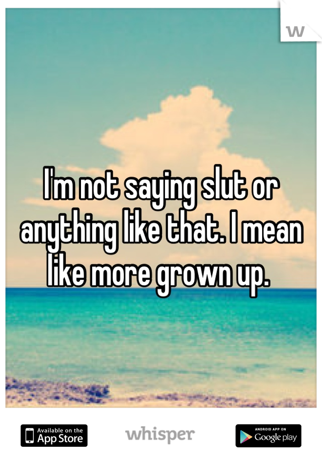 I'm not saying slut or anything like that. I mean like more grown up. 