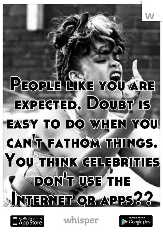 People like you are expected. Doubt is easy to do when you can't fathom things. You think celebrities don't use the Internet or apps?? LOL