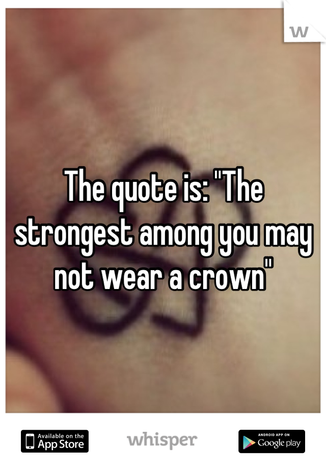 The quote is: "The strongest among you may not wear a crown"
