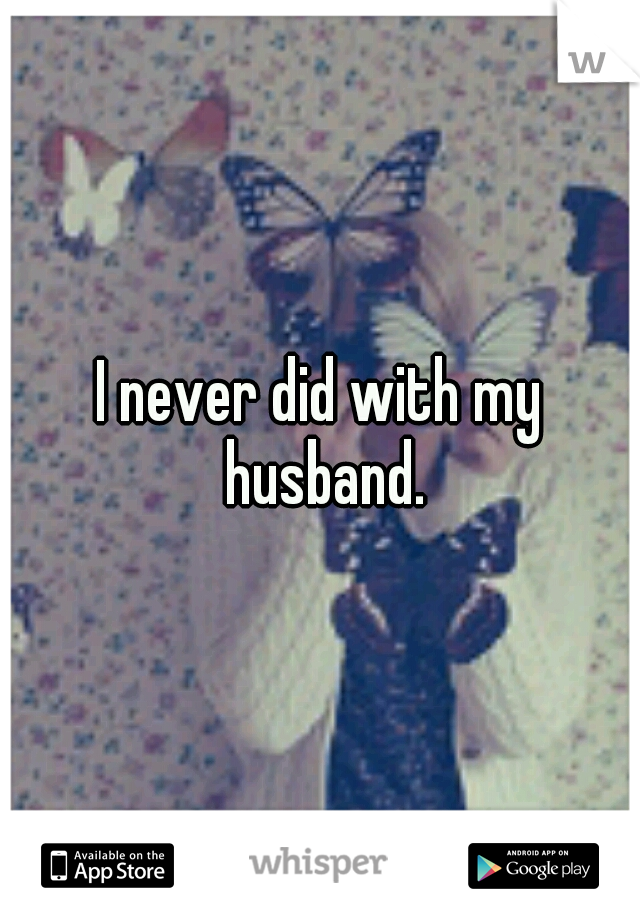 I never did with my husband.