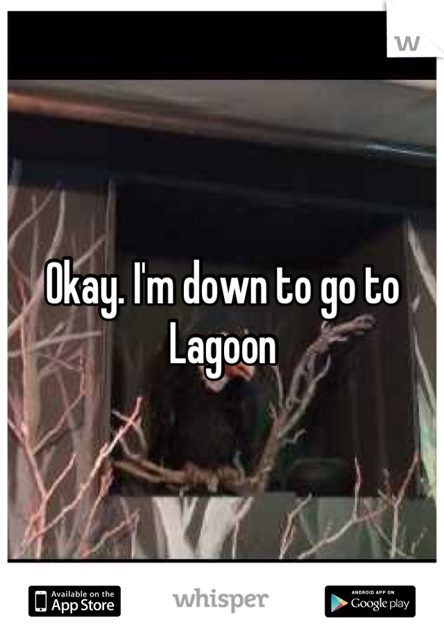 Okay. I'm down to go to Lagoon